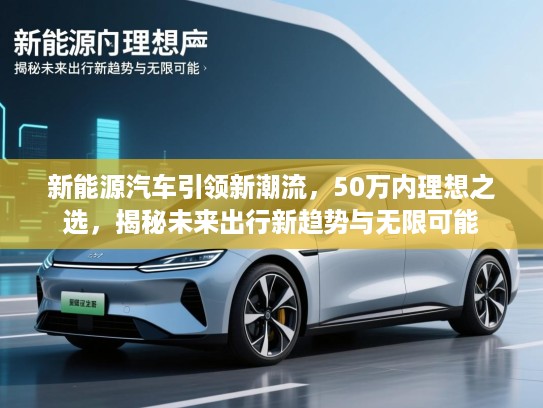 新能源汽车引领新潮流，50万内理想之选，揭秘未来出行新趋势与无限可能