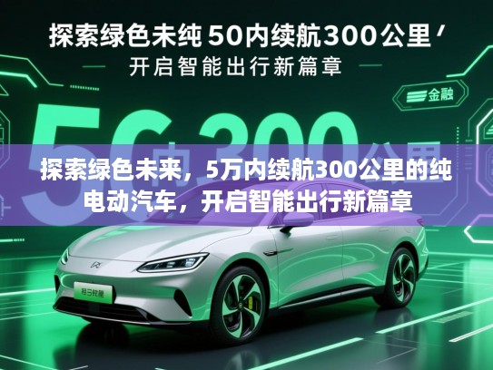 探索绿色未来,5万内续航300公里的纯电动汽车,开启智能出行新篇章 探索绿色未来,5万内续航300公里的纯电动汽车,开启智能出行新篇章