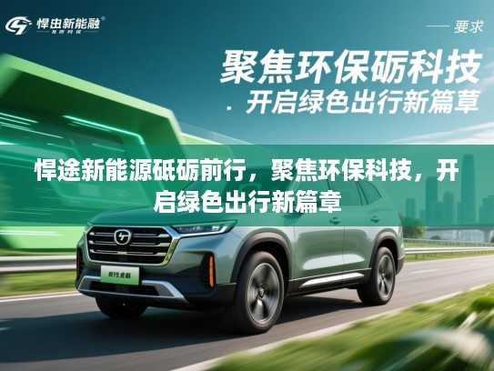 悍途新能源砥砺前行，聚焦环保科技，开启绿色出行新篇章