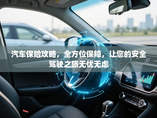 汽车保险攻略,全方位保障,让您的安全驾驶之旅无忧无虑 汽车保险攻略,全方位保障,让您的安全驾驶之旅无忧无虑