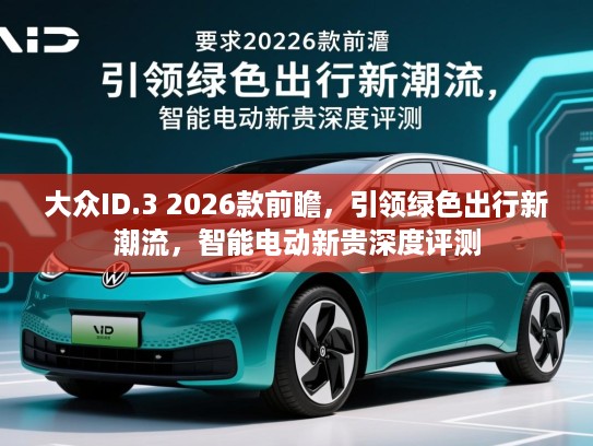 大众ID.3 2026款前瞻，引领绿色出行新潮流，智能电动新贵深度评测