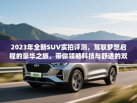 2023年全新SUV实拍评测，驾驭梦想启程的豪华之旅，带你领略科技与舒适的双重享受