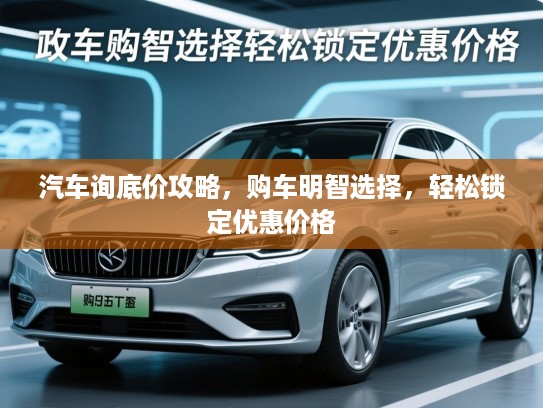 汽车询底价攻略,购车明智选择,轻松锁定优惠价格 汽车询底价攻略,购车明智选择,轻松锁定优惠价格