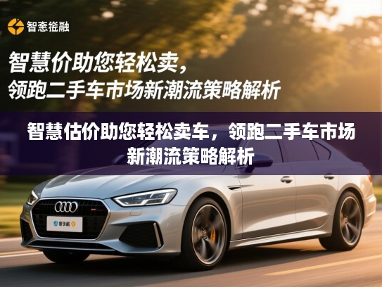 智慧估价助您轻松卖车,领跑二手车市场新潮流策略解析 智慧估价助您轻松卖车,领跑二手车市场新潮流策略解析