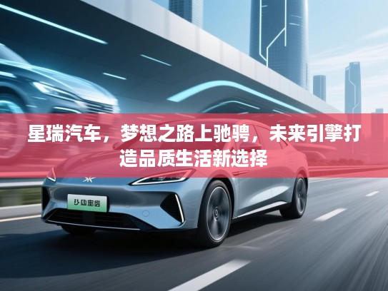 星瑞汽车，梦想之路上驰骋，未来引擎打造品质生活新选择
