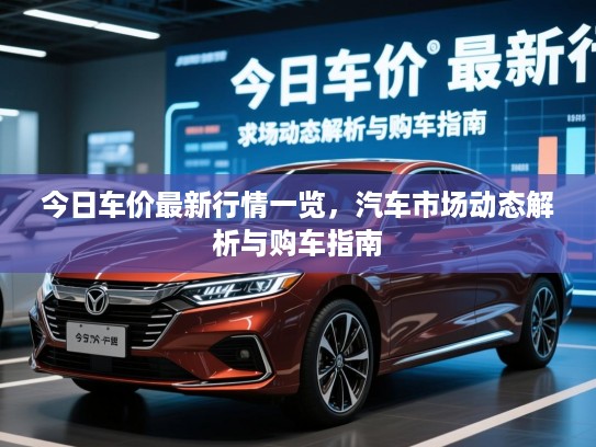 今日车价最新行情一览,汽车市场动态解析与购车指南 今日车价最新行情一览,汽车市场动态解析与购车指南