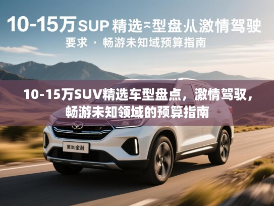 10-15万SUV精选车型盘点,激情驾驭,畅游未知领域的预算指南 10-15万SUV精选车型盘点,激情驾驭,畅游未知领域的预算指南