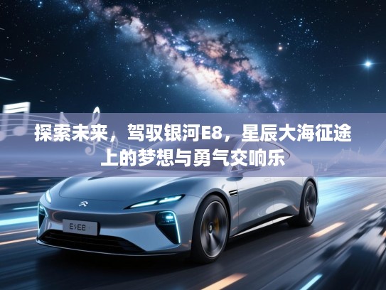 探索未来,驾驭银河E8,星辰大海征途上的梦想与勇气交响乐 探索未来,驾驭银河E8,星辰大海征途上的梦想与勇气交响乐