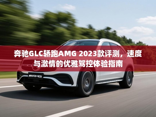奔驰GLC轿跑AMG 2023款评测，速度与激情的优雅驾控体验指南