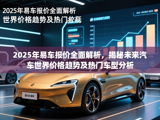 2025年易车报价全面解析，揭秘未来汽车世界价格趋势及热门车型分析
