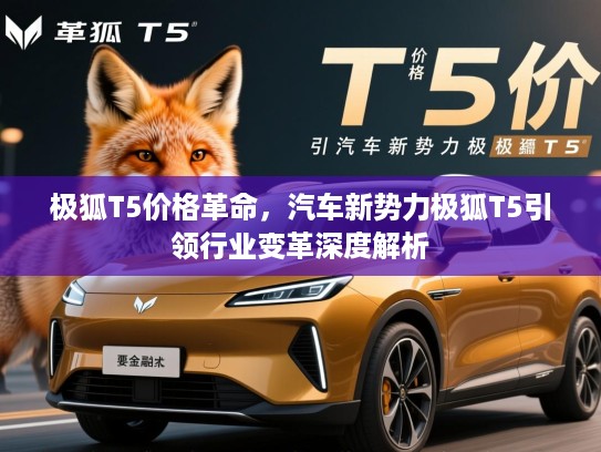 极狐T5价格革命，汽车新势力极狐T5引领行业变革深度解析