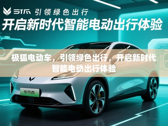 极狐电动车，引领绿色出行，开启新时代智能电动出行体验