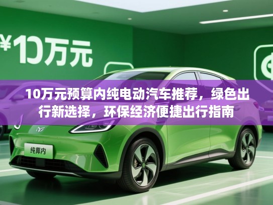 10万元预算内纯电动汽车推荐,绿色出行新选择,环保经济便捷出行指南 10万元预算内纯电动汽车推荐,绿色出行新选择,环保经济便捷出行指南