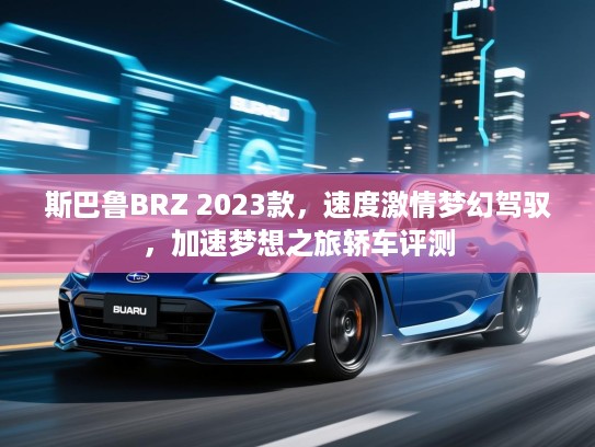 斯巴鲁BRZ 2023款，速度激情梦幻驾驭，加速梦想之旅轿车评测