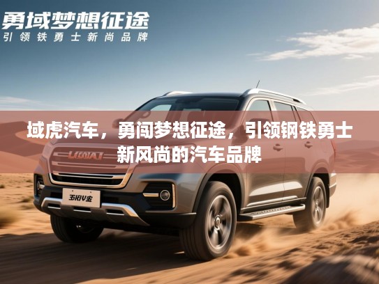 域虎汽车，勇闯梦想征途，引领钢铁勇士新风尚的汽车品牌