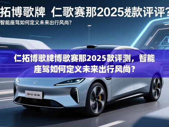 仁拓博歌牌博歌赛那2025款评测，智能座驾如何定义未来出行风尚？
