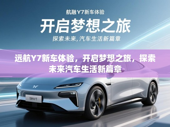 远航Y7新车体验，开启梦想之旅，探索未来汽车生活新篇章