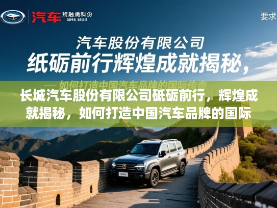 长城汽车股份有限公司砥砺前行，辉煌成就揭秘，如何打造中国汽车品牌的国际传奇