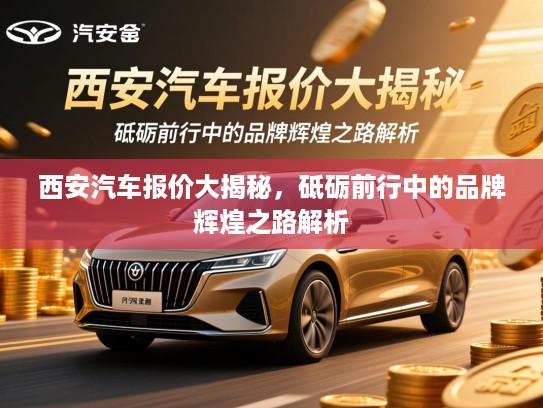 西安汽车报价大揭秘,砥砺前行中的品牌辉煌之路解析 西安汽车报价大揭秘,砥砺前行中的品牌辉煌之路解析