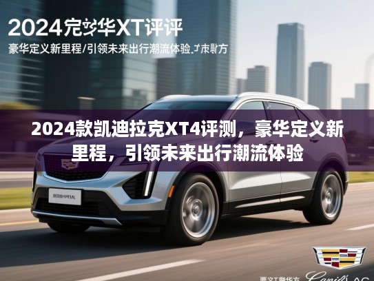 2024款凯迪拉克XT4评测，豪华定义新里程，引领未来出行潮流体验