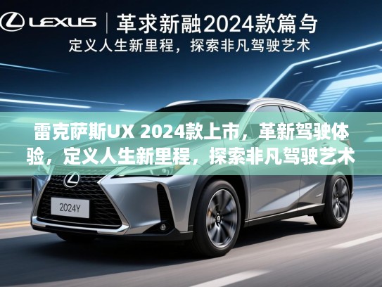 雷克萨斯UX 2024款上市，革新驾驶体验，定义人生新里程，探索非凡驾驶艺术