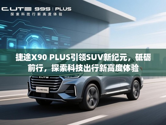 捷途X90 PLUS引领SUV新纪元,砥砺前行,探索科技出行新高度体验 捷途X90 PLUS引领SUV新纪元,砥砺前行,探索科技出行新高度体验
