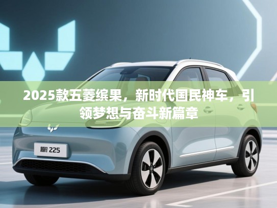 2025款五菱缤果，新时代国民神车，引领梦想与奋斗新篇章