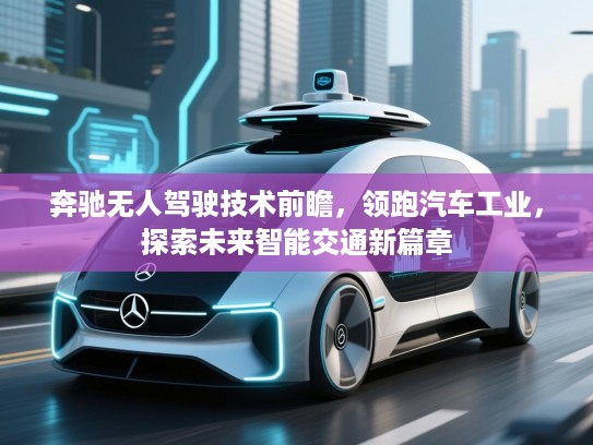 奔驰无人驾驶技术前瞻,领跑汽车工业,探索未来智能交通新篇章 奔驰无人驾驶技术前瞻,领跑汽车工业,探索未来智能交通新篇章