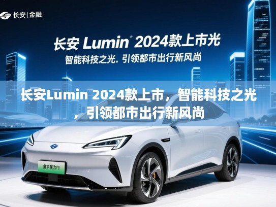长安Lumin 2024款上市，智能科技之光，引领都市出行新风尚