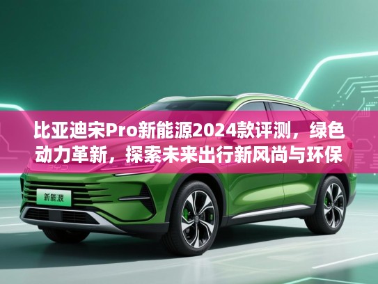 比亚迪宋Pro新能源2024款评测，绿色动力革新，探索未来出行新风尚与环保生活之道