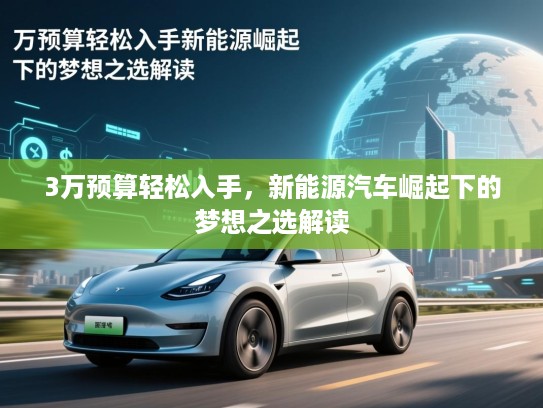3万预算轻松入手，新能源汽车崛起下的梦想之选解读