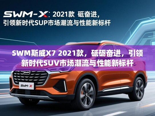 SWM斯威X7 2021款,砥砺奋进,引领新时代SUV市场潮流与性能新标杆 SWM斯威X7 2021款,砥砺奋进,引领新时代SUV市场潮流与性能新标杆