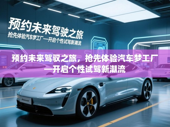 预约未来驾驭之旅，抢先体验汽车梦工厂—开启个性试驾新潮流