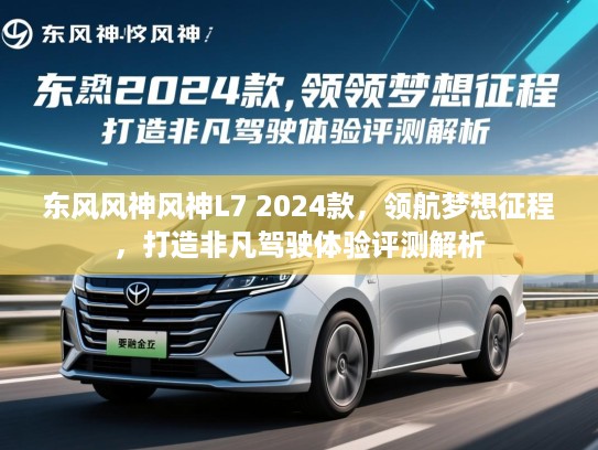 东风风神风神L7 2024款，领航梦想征程，打造非凡驾驶体验评测解析