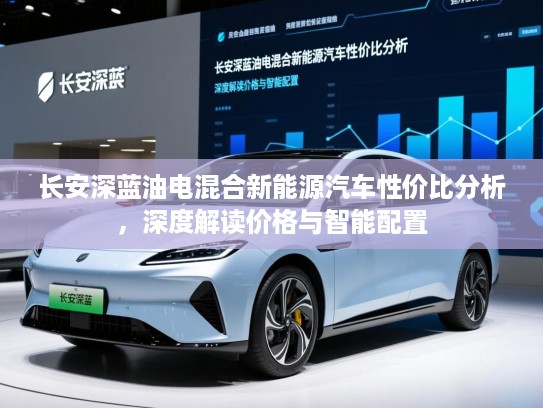 长安深蓝油电混合新能源汽车性价比分析,深度解读价格与智能配置 长安深蓝油电混合新能源汽车性价比分析,深度解读价格与智能配置