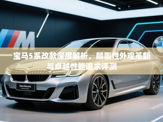 宝马5系改款深度解析，颠覆性外观革新与卓越性能追求评测