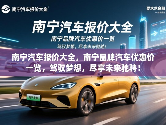 南宁汽车报价大全，南宁品牌汽车优惠价一览，驾驭梦想，尽享未来驰骋！