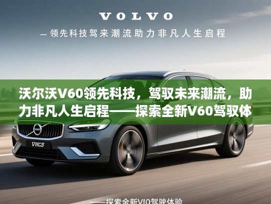沃尔沃V60领先科技,驾驭未来潮流,助力非凡人生启程——探索全新V60驾驭体验 沃尔沃V60领先科技,驾驭未来潮流,助力非凡人生启程——探索全新V60驾驭体验