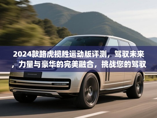 2024款路虎揽胜运动版评测，驾驭未来，力量与豪华的完美融合，挑战您的驾驭极限！