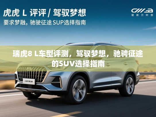 瑞虎8 L车型评测,驾驭梦想,驰骋征途的SUV选择指南 瑞虎8 L车型评测,驾驭梦想,驰骋征途的SUV选择指南