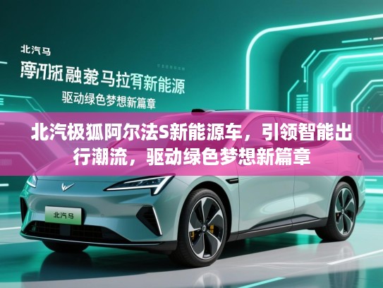 北汽极狐阿尔法S新能源车,引领智能出行潮流,驱动绿色梦想新篇章 北汽极狐阿尔法S新能源车,引领智能出行潮流,驱动绿色梦想新篇章