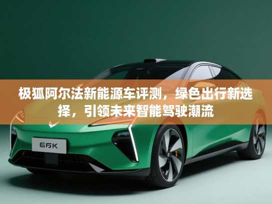 极狐阿尔法新能源车评测，绿色出行新选择，引领未来智能驾驶潮流