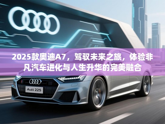 2025款奥迪A7，驾驭未来之旅，体验非凡汽车进化与人生升华的完美融合