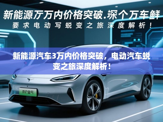 新能源汽车3万内价格突破，电动汽车蜕变之旅深度解析！