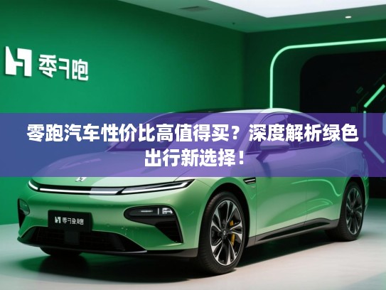 零跑汽车性价比高值得买?深度解析绿色出行新选择! 零跑汽车性价比高值得买?深度解析绿色出行新选择!