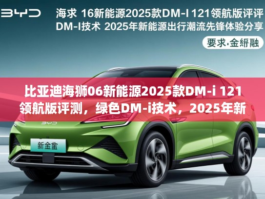 比亚迪海狮06新能源2025款DM-i 121领航版评测，绿色DM-i技术，2025年新能源出行潮流先锋体验分享