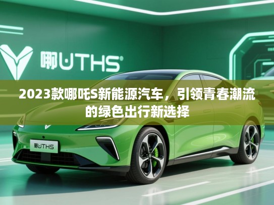 2023款哪吒S新能源汽车，引领青春潮流的绿色出行新选择