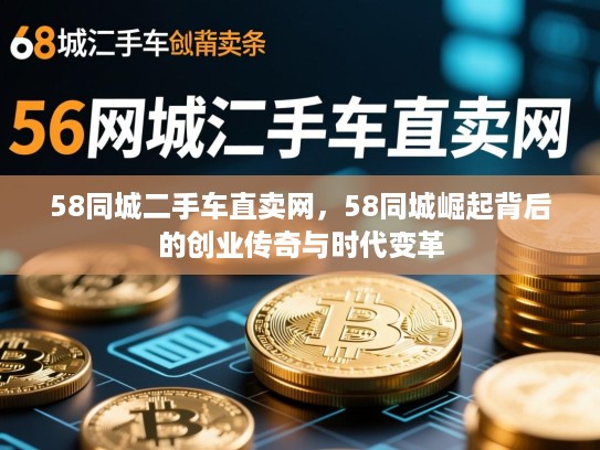 58同城二手车直卖网，58同城崛起背后的创业传奇与时代变革