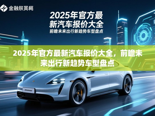 2025年官方最新汽车报价大全，前瞻未来出行新趋势车型盘点