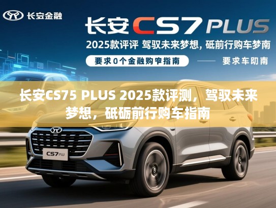 长安CS75 PLUS 2025款评测，驾驭未来梦想，砥砺前行购车指南